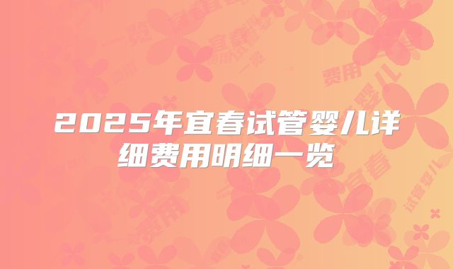 2025年宜春试管婴儿详细费用明细一览