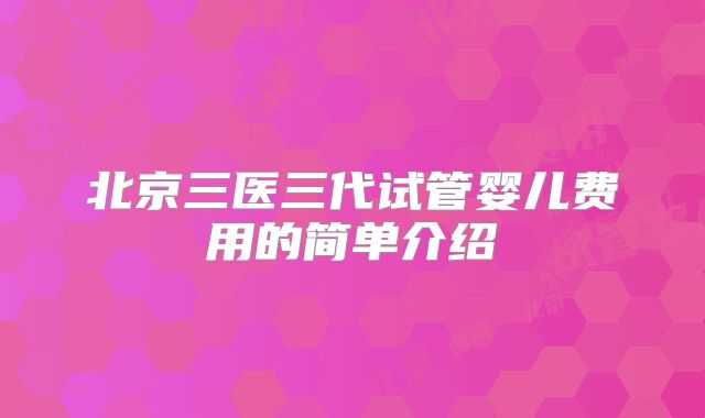 北京三医三代试管婴儿费用的简单介绍