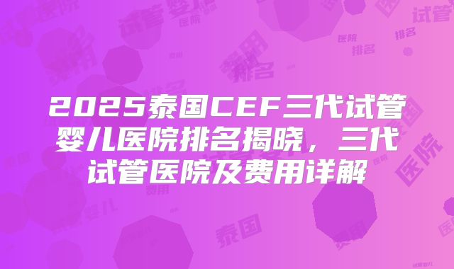 2025泰国CEF三代试管婴儿医院排名揭晓,三代试管医院及费用详解