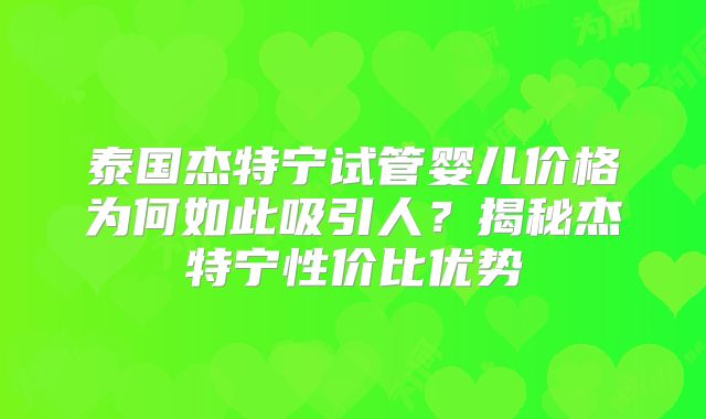 泰国杰特宁试管婴儿价格为何如此吸引人？揭秘杰特宁性价比优势