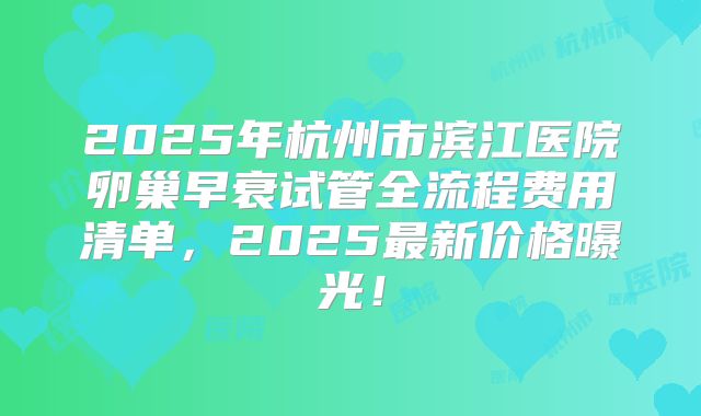 2025年杭州市滨江医院卵巢早衰试管全流程费用清单，2025最新价格曝光！