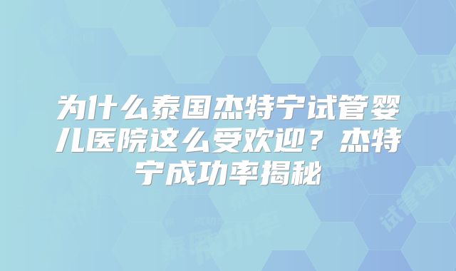 为什么泰国杰特宁试管婴儿医院这么受欢迎？杰特宁成功率揭秘