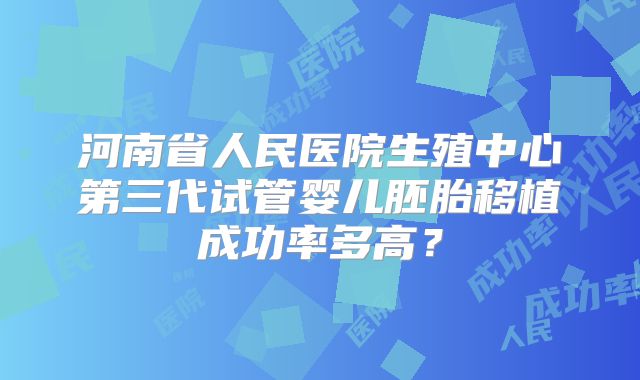 河南省人民医院生殖中心第三代试管婴儿胚胎移植成功率多高?