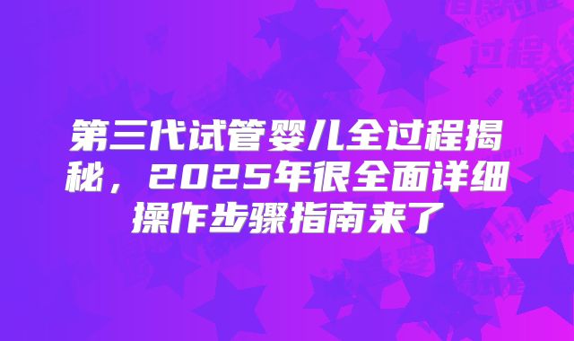 第三代试管婴儿全过程揭秘，2025年很全面详细操作步骤指南来了