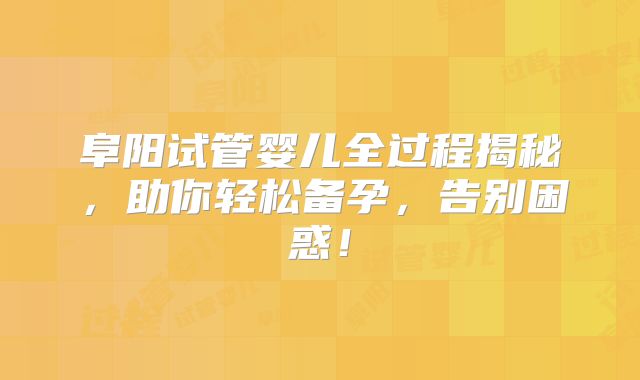 阜阳试管婴儿全过程揭秘,助你轻松备孕,告别困惑!