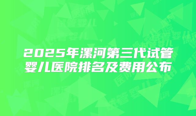 2025年漯河第三代试管婴儿医院排名及费用公布