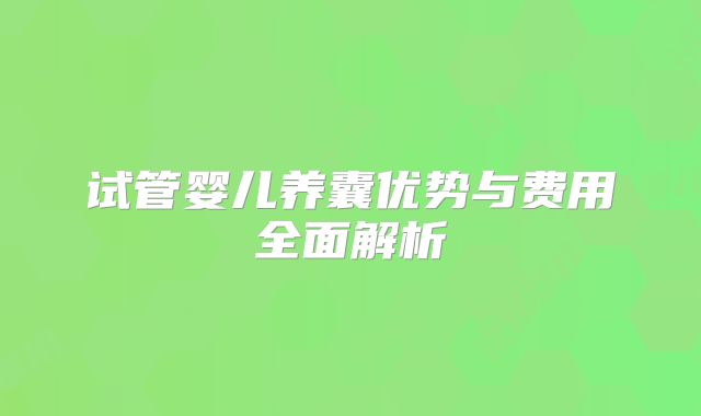 试管婴儿养囊优势与费用全面解析