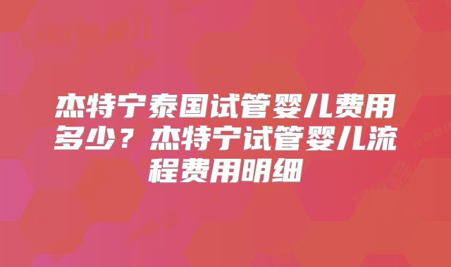 杰特宁泰国试管婴儿费用多少?杰特宁试管婴儿流程费用明细