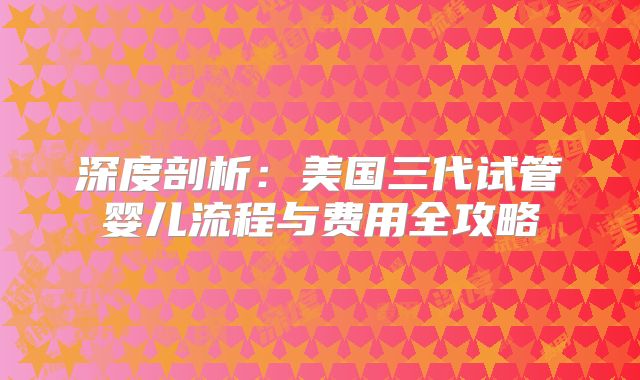 深度剖析:美国三代试管婴儿流程与费用全攻略