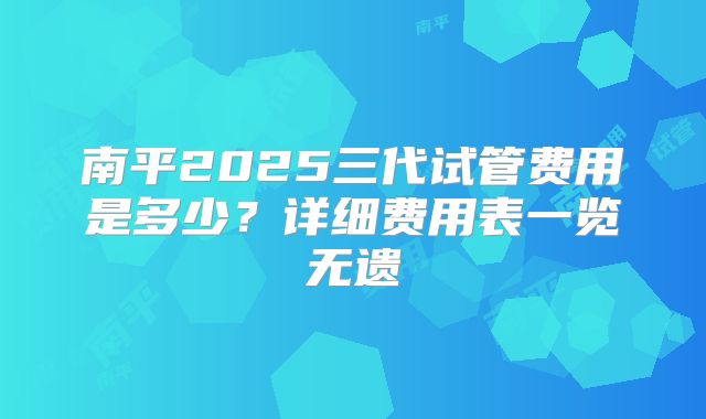 南平2025三代试管费用是多少?详细费用表一览无遗