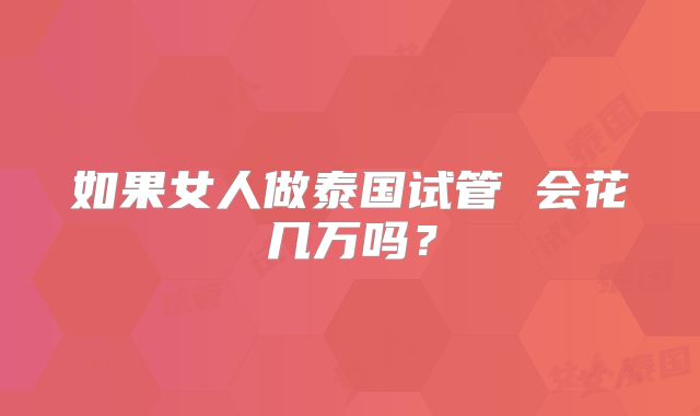 如果女人做泰国试管 会花几万吗?