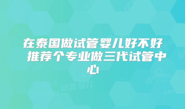 在泰国做试管婴儿好不好 推荐个专业做三代试管中心