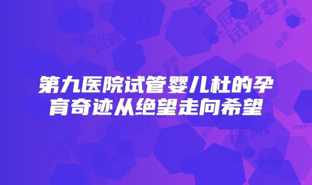 第九医院试管婴儿杜的孕育奇迹从绝望走向希望