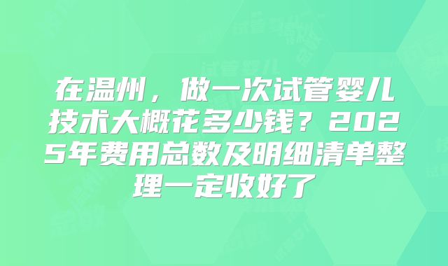 在温州,做一次试管婴儿技术大概花多少钱?2025年费用总数及明细清单整理一定收好了