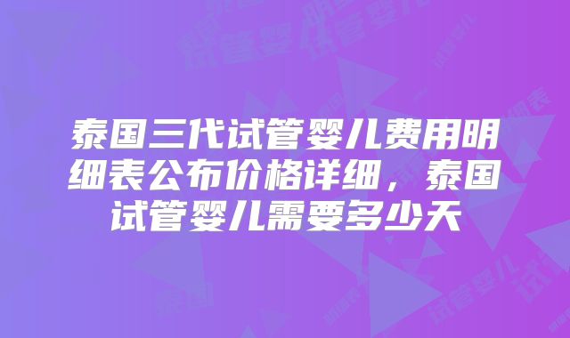 泰国三代试管婴儿费用明细表公布价格详细,泰国试管婴儿需要多少天