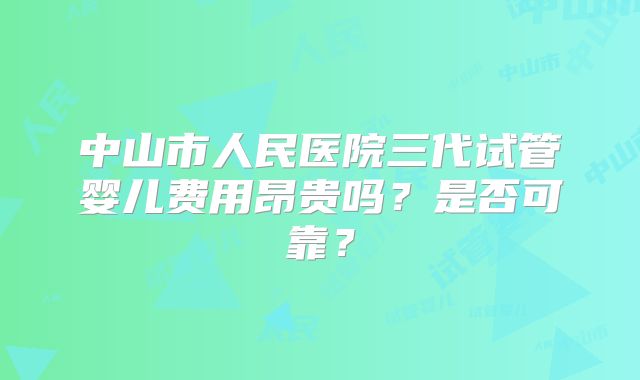 中山市人民医院三代试管婴儿费用昂贵吗?是否可靠?