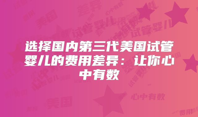 选择国内第三代美国试管婴儿的费用差异：让你心中有数