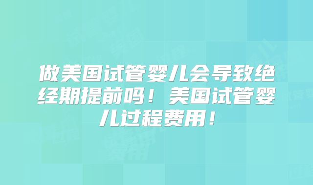 做美国试管婴儿会导致绝经期提前吗!美国试管婴儿过程费用!