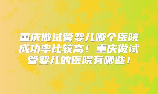 重庆做试管婴儿哪个医院成功率比较高！重庆做试管婴儿的医院有哪些！