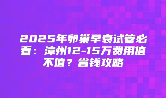 2025年卵巢早衰试管必看:漳州12-15万费用值不值?省钱攻略