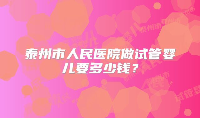 泰州市人民医院做试管婴儿要多少钱？