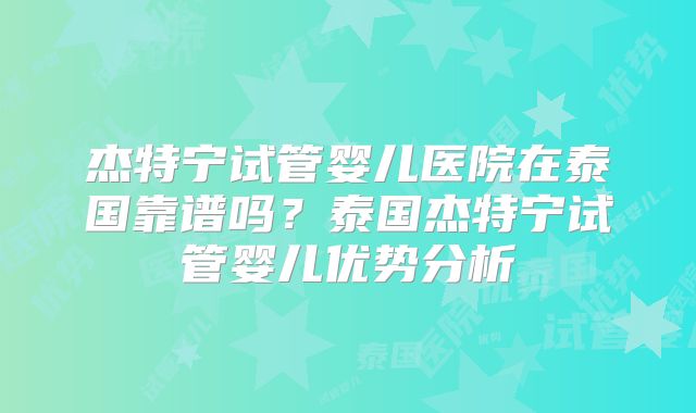 杰特宁试管婴儿医院在泰国靠谱吗？泰国杰特宁试管婴儿优势分析