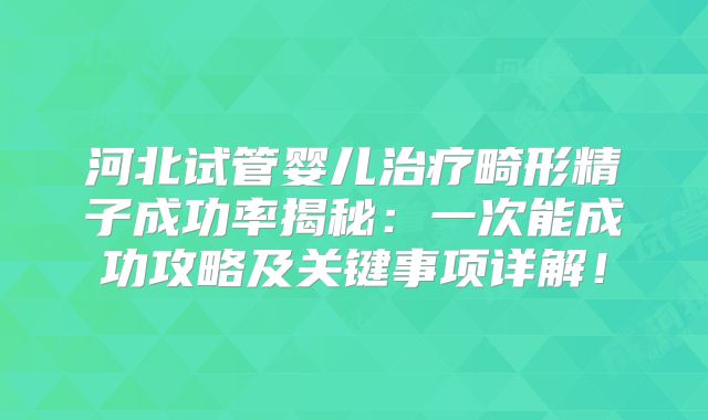河北试管婴儿治疗畸形精子成功率揭秘:一次能成功攻略及关键事项详解!