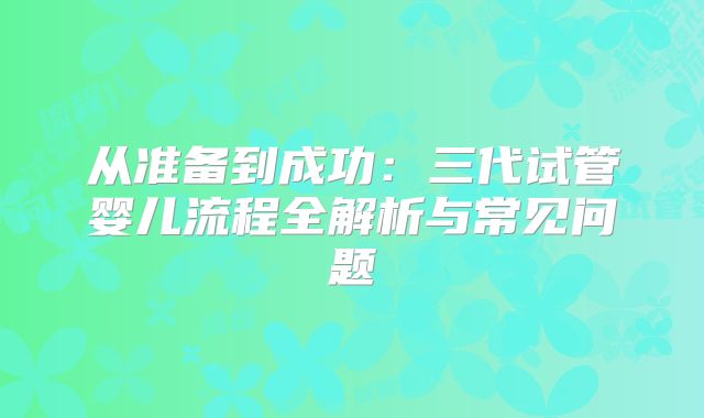 从准备到成功:三代试管婴儿流程全解析与常见问题
