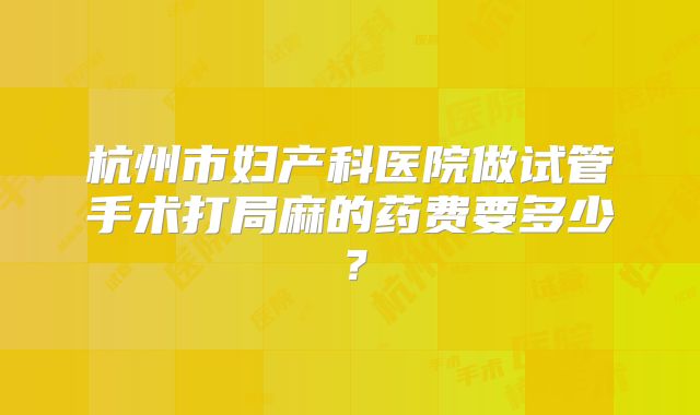 杭州市妇产科医院做试管手术打局麻的药费要多少?