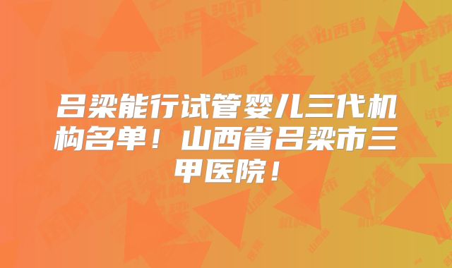 吕梁能行试管婴儿三代机构名单！山西省吕梁市三甲医院！