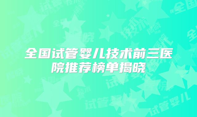 全国试管婴儿技术前三医院推荐榜单揭晓