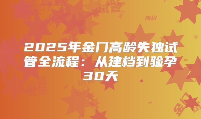 2025年金门高龄失独试管全流程：从建档到验孕30天