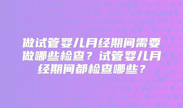 做试管婴儿月经期间需要做哪些检查?试管婴儿月经期间都检查哪些?