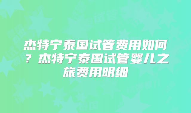 杰特宁泰国试管费用如何?杰特宁泰国试管婴儿之旅费用明细