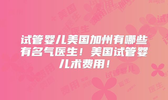 试管婴儿美国加州有哪些有名气医生！美国试管婴儿术费用！