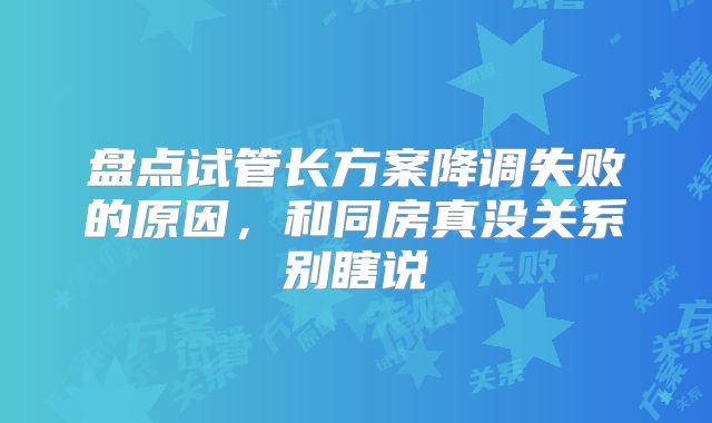 盘点试管长方案降调失败的原因,和同房真没关系别瞎说
