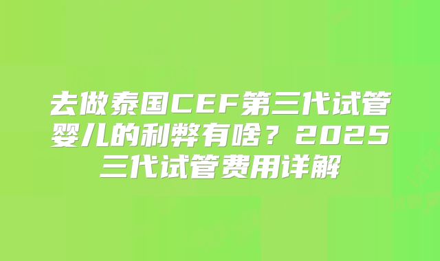 去做泰国CEF第三代试管婴儿的利弊有啥?2025三代试管费用详解