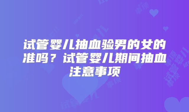 试管婴儿抽血验男的女的准吗?试管婴儿期间抽血注意事项