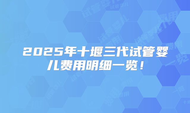 2025年十堰三代试管婴儿费用明细一览！