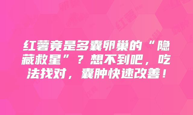 红薯竟是多囊卵巢的“隐藏救星”?想不到吧,吃法找对,囊肿快速改善!