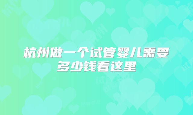杭州做一个试管婴儿需要多少钱看这里