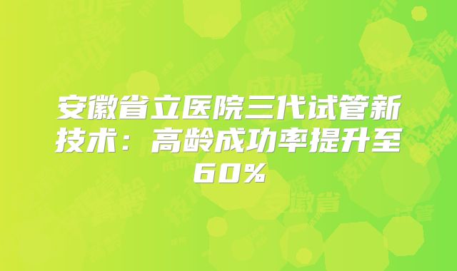安徽省立医院三代试管新技术:高龄成功率提升至60%
