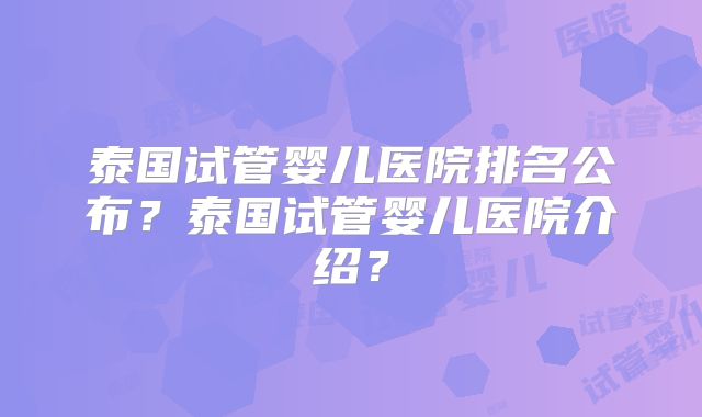 泰国试管婴儿医院排名公布?泰国试管婴儿医院介绍?