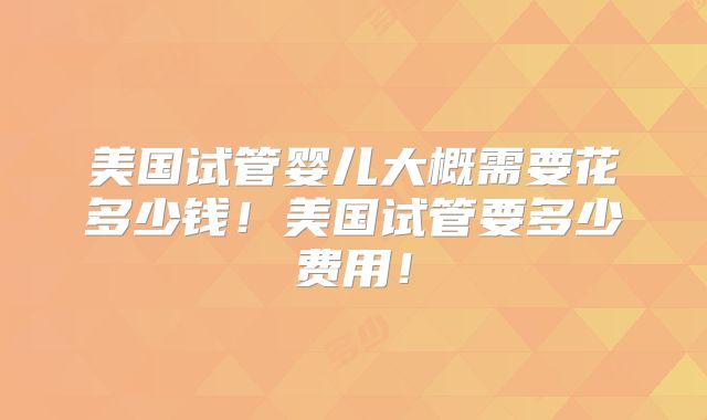 美国试管婴儿大概需要花多少钱！美国试管要多少费用！