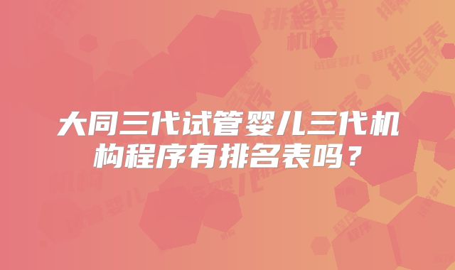 大同三代试管婴儿三代机构程序有排名表吗？