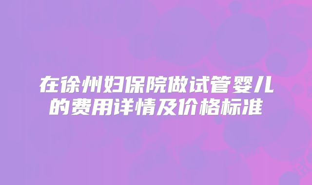 在徐州妇保院做试管婴儿的费用详情及价格标准