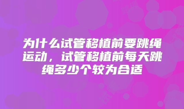 为什么试管移植前要跳绳运动，试管移植前每天跳绳多少个较为合适