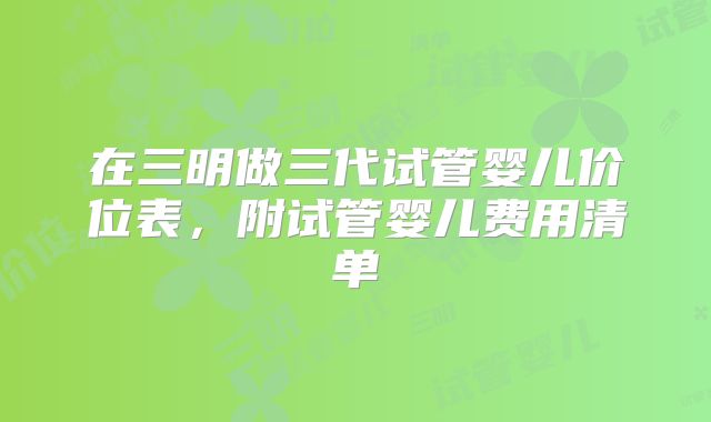 在三明做三代试管婴儿价位表，附试管婴儿费用清单