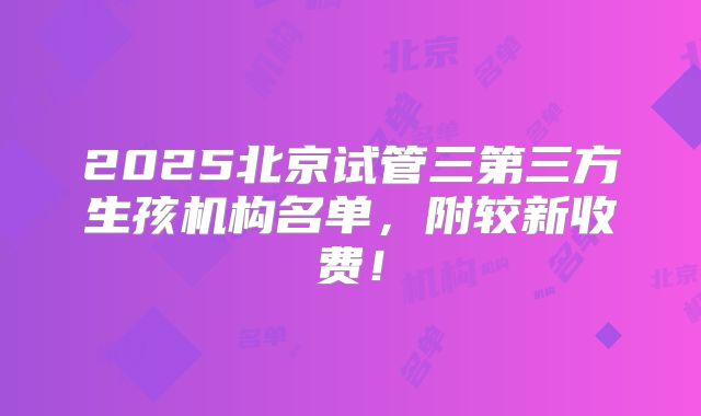 2025北京试管三第三方生孩机构名单，附较新收费！