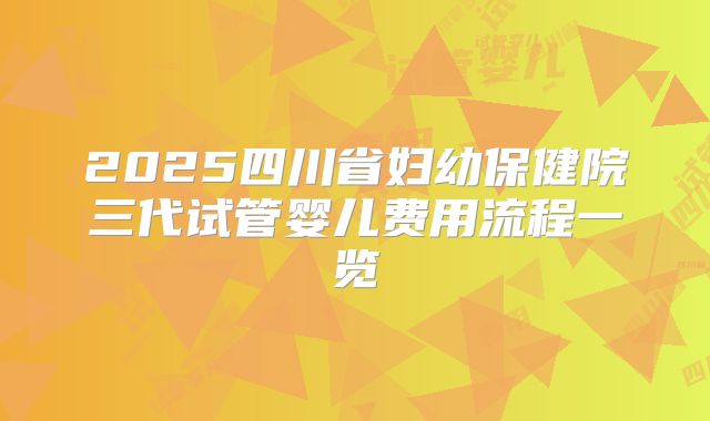 2025四川省妇幼保健院三代试管婴儿费用流程一览